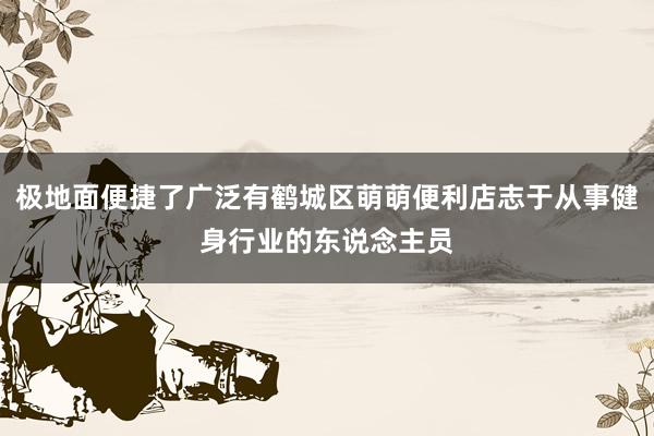 极地面便捷了广泛有鹤城区萌萌便利店志于从事健身行业的东说念主员